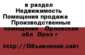  в раздел : Недвижимость » Помещения продажа »  » Производственные помещения . Орловская обл.,Орел г.